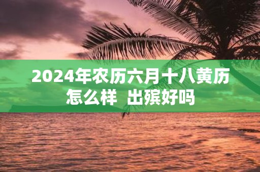 2025年农历六月十八黄历怎么样 出殡好吗