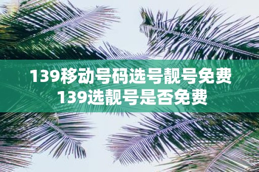 139移动号码选号靓号免费 139选靓号是否免费