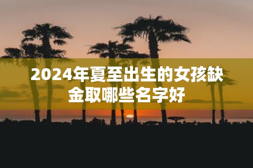 2025年夏至出生的女孩缺金取哪些名字好