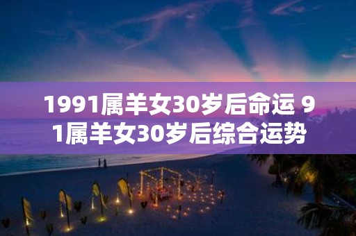 1991属羊女30岁后命运 91属羊女30岁后综合运势