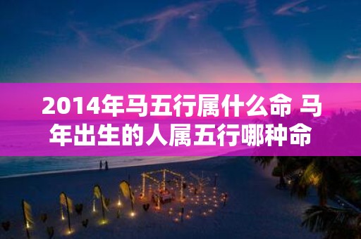 2014年马五行属什么命 马年出生的人属五行哪种命