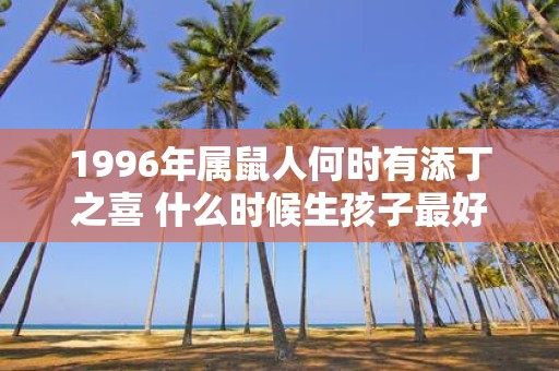 1996年属鼠人何时有添丁之喜 什么时候生孩子最好