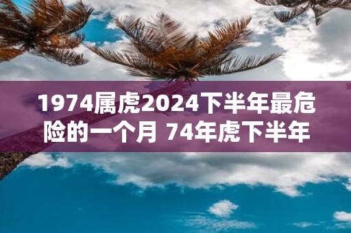 1974属虎2025下半年最危险的一个月 74年虎下半年几月运气最差
