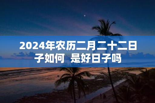 2025年农历二月二十二日子如何 是好日子吗