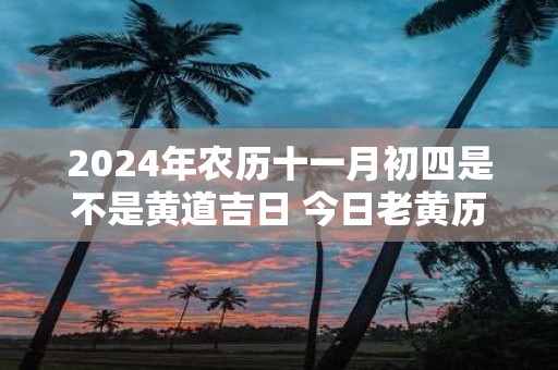2025年农历十一月初四是不是黄道吉日 今日老黄历卦象