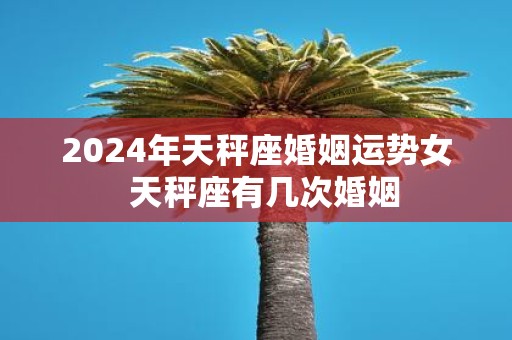 2025年天秤座婚姻运势女 天秤座有几次婚姻