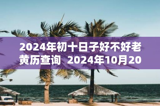 2025年初十日子好不好老黄历查询 2025年10月20日黄历