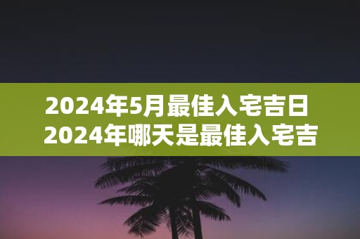2025年5月最佳入宅吉日 2025年哪天是最佳入宅吉日