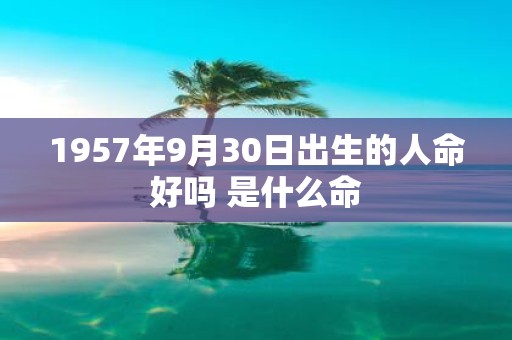 1957年9月30日出生的人命好吗 是什么命