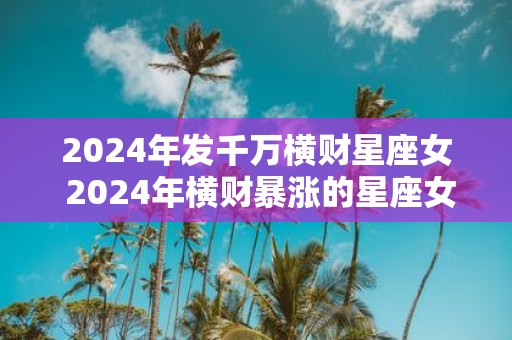 2025年发千万横财星座女 2025年横财暴涨的星座女