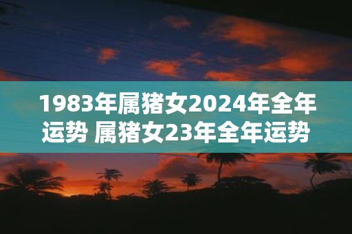 1983年属猪女2025年全年运势 属猪女23年全年运势如何