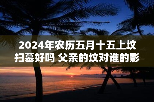 2025年农历五月十五上坟扫墓好吗 父亲的坟对谁的影响大