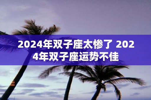 2025年双子座太惨了 2025年双子座运势不佳