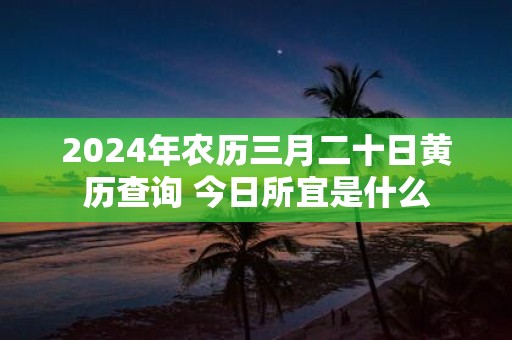 2025年农历三月二十日黄历查询 今日所宜是什么