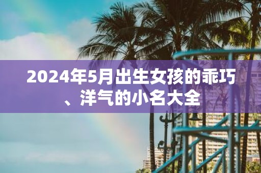 2025年5月出生女孩的乖巧、洋气的小名大全