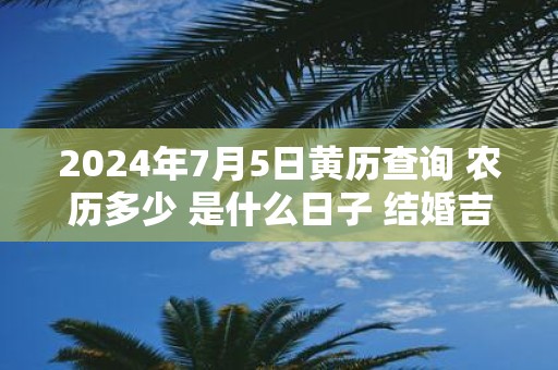 2025年7月5日黄历查询 农历多少 是什么日子 结婚吉时