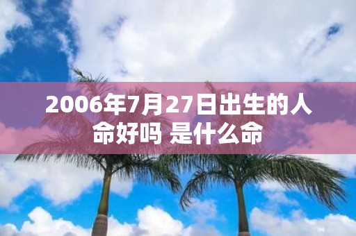 2006年7月27日出生的人命好吗 是什么命