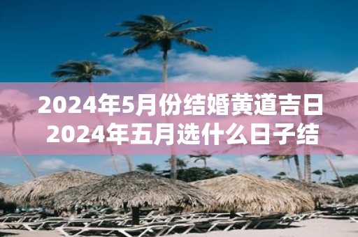 2025年5月份结婚黄道吉日 2025年五月选什么日子结婚好