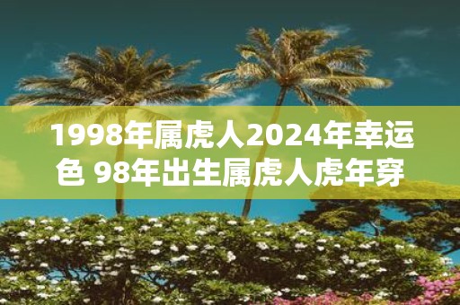 1998年属虎人2025年幸运色 98年出生属虎人虎年穿什么颜色衣服好