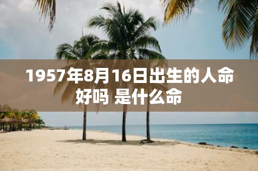 1957年8月16日出生的人命好吗 是什么命