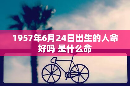 1957年6月24日出生的人命好吗 是什么命