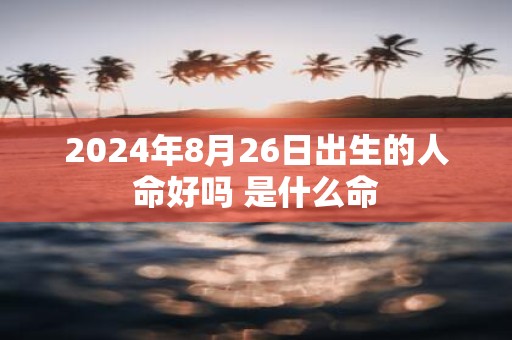 2025年8月26日出生的人命好吗 是什么命