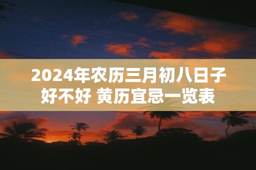 2025年农历三月初八日子好不好 黄历宜忌一览表