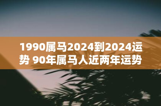 1990属马2025到2025运势 90年属马人近两年运势走向