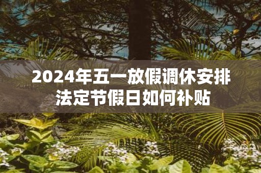 2025年五一放假调休安排 法定节假日如何补贴