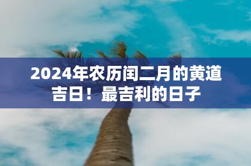 2025年农历闰二月的黄道吉日！最吉利的日子