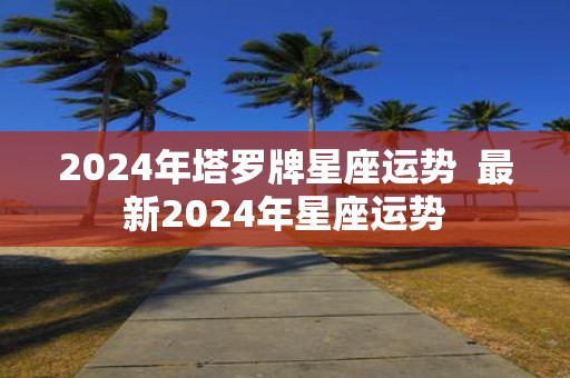 2025年塔罗牌星座运势 最新2025年星座运势