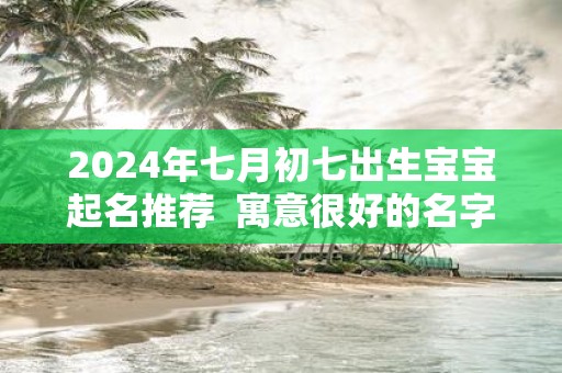 2025年七月初七出生宝宝起名推荐 寓意很好的名字