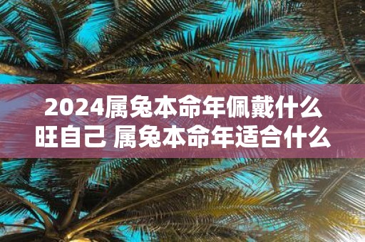 2025属兔本命年佩戴什么旺自己 属兔本命年适合什么饰品