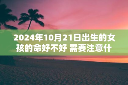 2025年10月21日出生的女孩的命好不好 需要注意什么