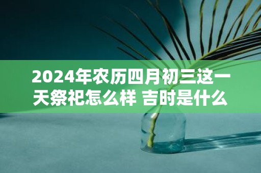 2025年农历四月初三这一天祭祀怎么样 吉时是什么