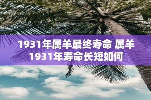 1931年属羊最终寿命 属羊1931年寿命长短如何