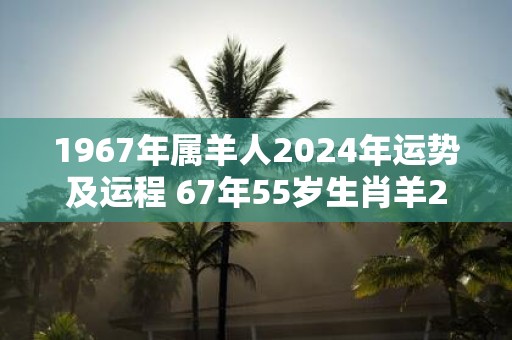 1967年属羊人2025年运势及运程 67年55岁生肖羊2025年每月运势