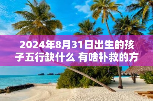 2025年8月31日出生的孩子五行缺什么 有啥补救的方法