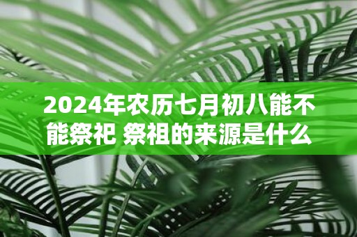 2025年农历七月初八能不能祭祀 祭祖的来源是什么
