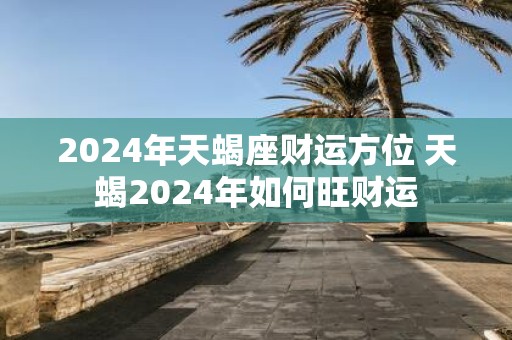 2025年天蝎座财运方位 天蝎2025年如何旺财运