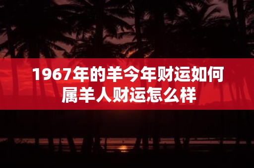 1967年的羊今年财运如何 属羊人财运怎么样