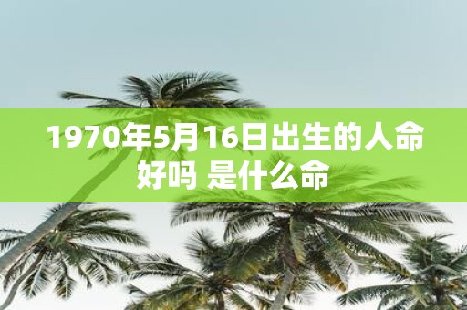 1970年5月16日出生的人命好吗 是什么命