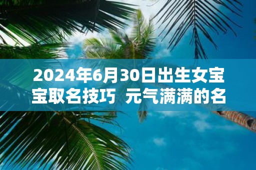 2025年6月30日出生女宝宝取名技巧 元气满满的名字