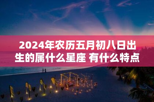 2025年农历五月初八日出生的属什么星座 有什么特点