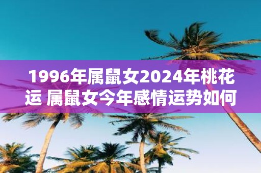 1996年属鼠女2025年桃花运 属鼠女今年感情运势如何