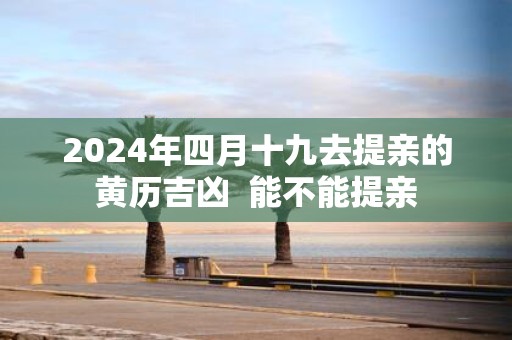 2025年四月十九去提亲的黄历吉凶 能不能提亲