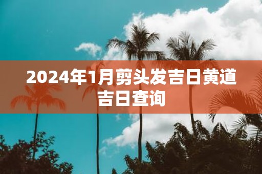 2025年1月剪头发吉日黄道吉日查询