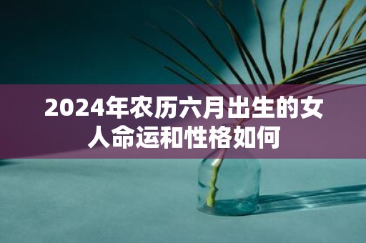 2025年农历六月出生的女人命运和性格如何