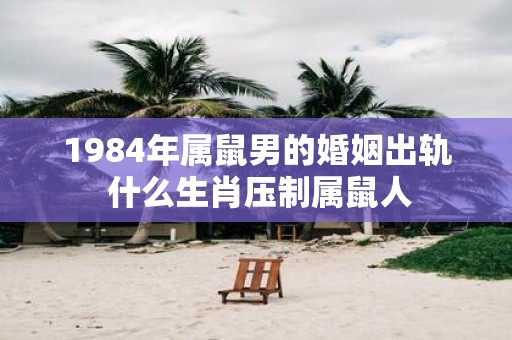 1984年属鼠男的婚姻出轨 什么生肖压制属鼠人