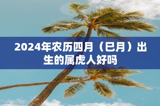 2025年农历四月（巳月）出生的属虎人好吗